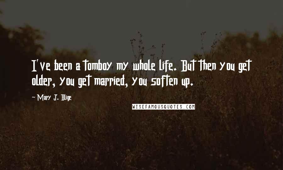 Mary J. Blige Quotes: I've been a tomboy my whole life. But then you get older, you get married, you soften up.