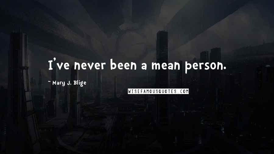 Mary J. Blige Quotes: I've never been a mean person.