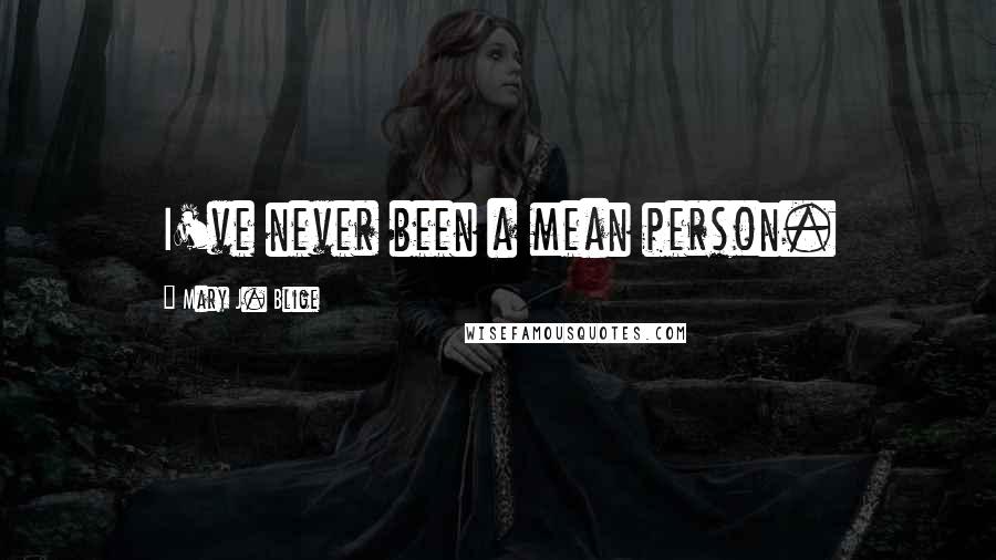 Mary J. Blige Quotes: I've never been a mean person.