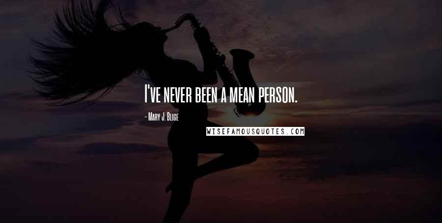 Mary J. Blige Quotes: I've never been a mean person.