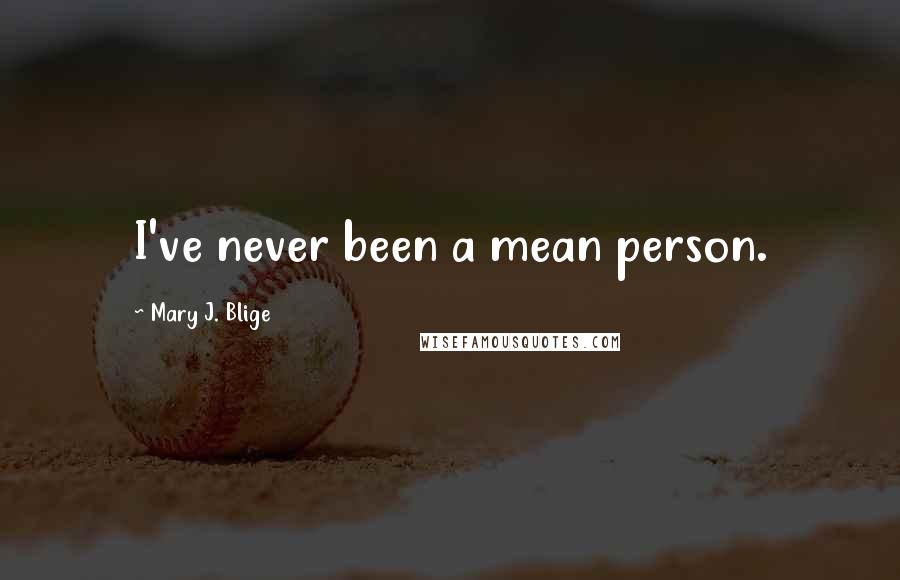 Mary J. Blige Quotes: I've never been a mean person.
