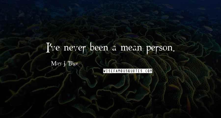 Mary J. Blige Quotes: I've never been a mean person.