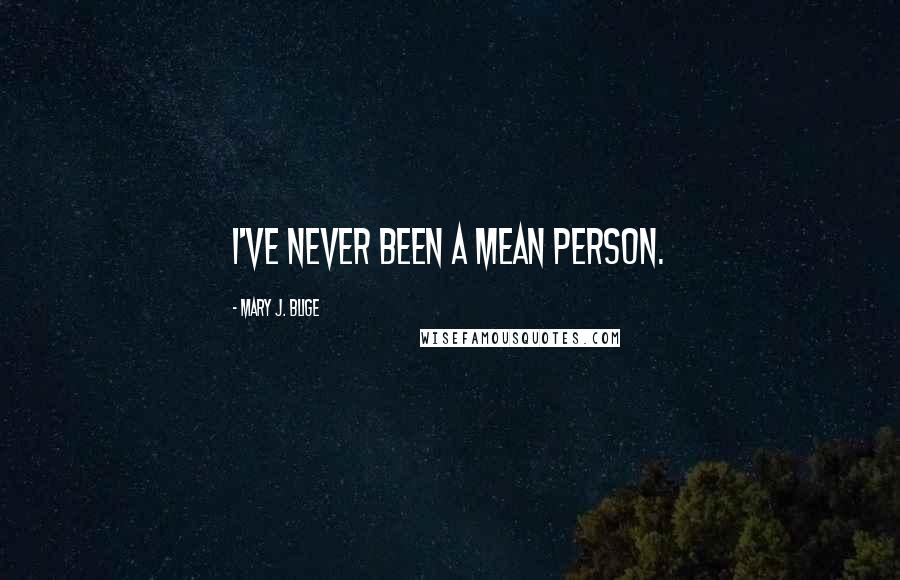 Mary J. Blige Quotes: I've never been a mean person.