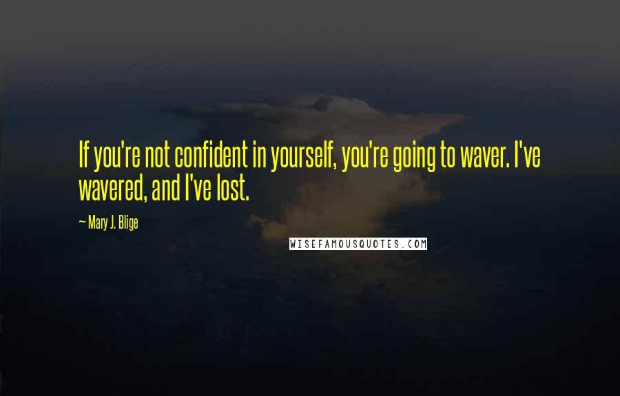 Mary J. Blige Quotes: If you're not confident in yourself, you're going to waver. I've wavered, and I've lost.