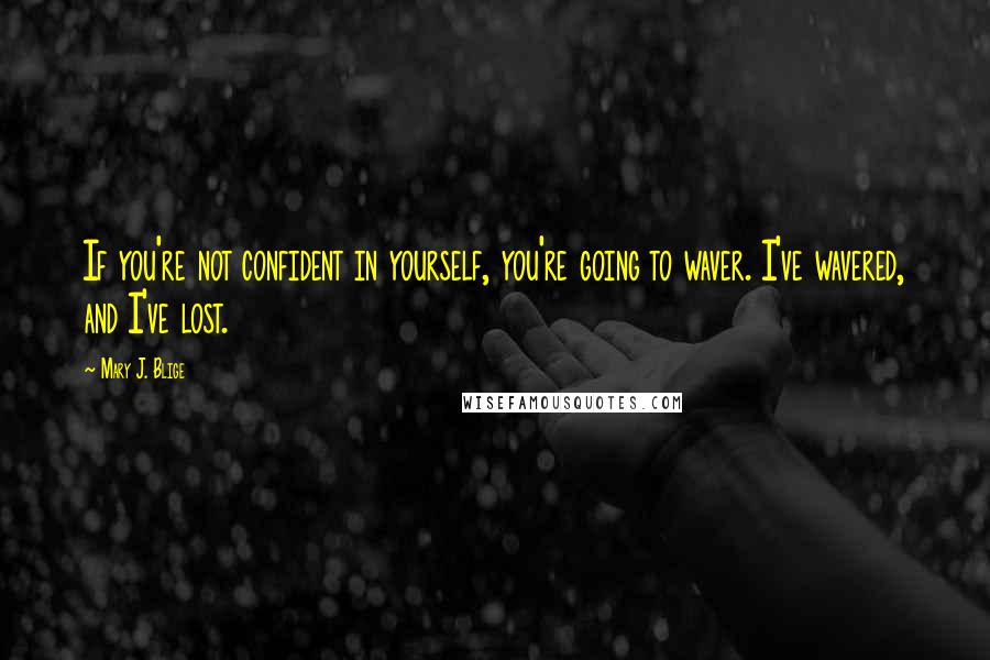 Mary J. Blige Quotes: If you're not confident in yourself, you're going to waver. I've wavered, and I've lost.