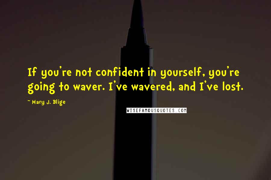 Mary J. Blige Quotes: If you're not confident in yourself, you're going to waver. I've wavered, and I've lost.