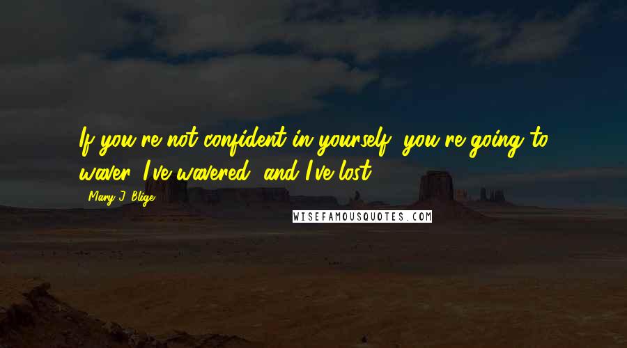 Mary J. Blige Quotes: If you're not confident in yourself, you're going to waver. I've wavered, and I've lost.