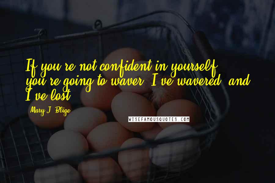 Mary J. Blige Quotes: If you're not confident in yourself, you're going to waver. I've wavered, and I've lost.