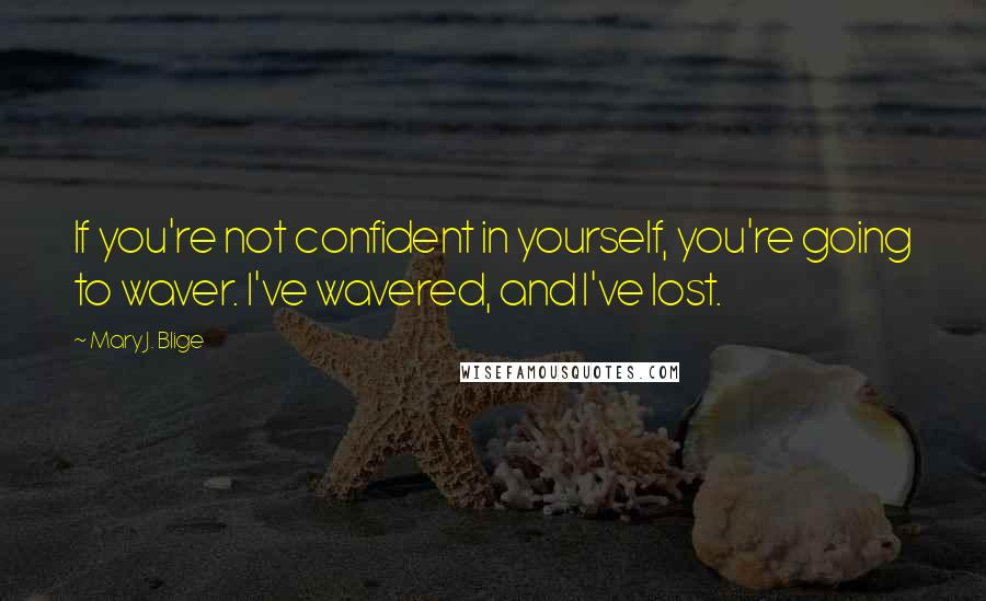 Mary J. Blige Quotes: If you're not confident in yourself, you're going to waver. I've wavered, and I've lost.