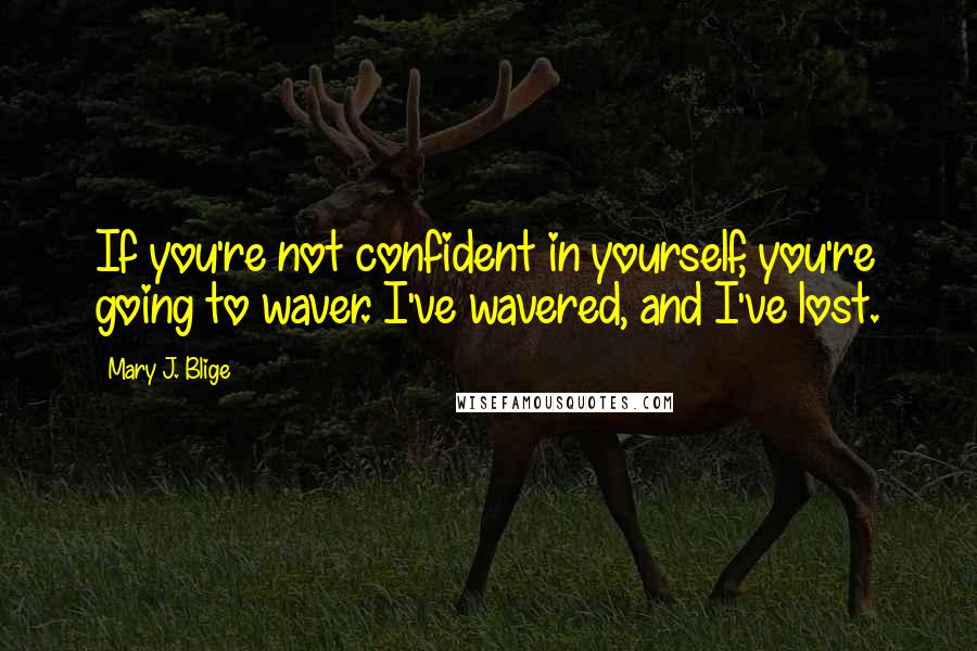 Mary J. Blige Quotes: If you're not confident in yourself, you're going to waver. I've wavered, and I've lost.