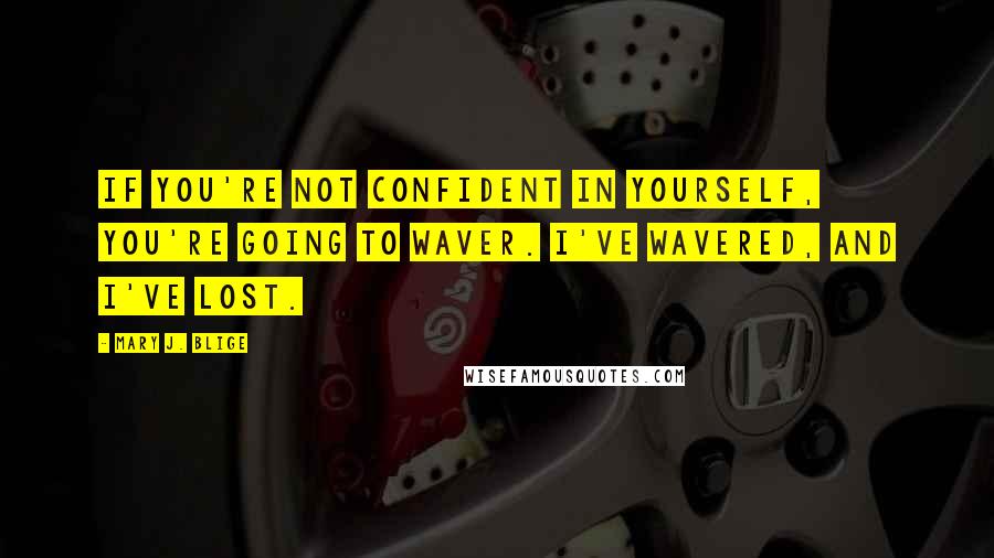 Mary J. Blige Quotes: If you're not confident in yourself, you're going to waver. I've wavered, and I've lost.