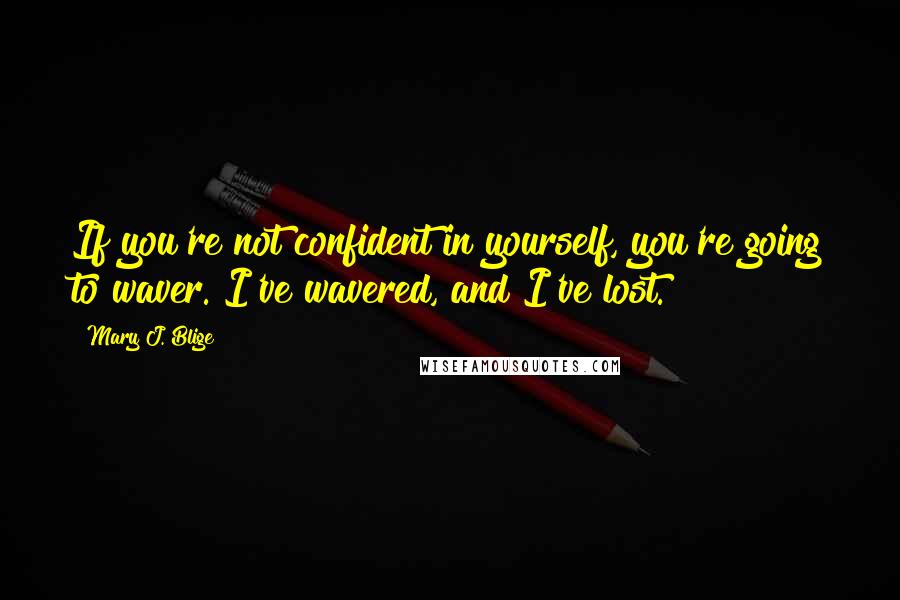 Mary J. Blige Quotes: If you're not confident in yourself, you're going to waver. I've wavered, and I've lost.