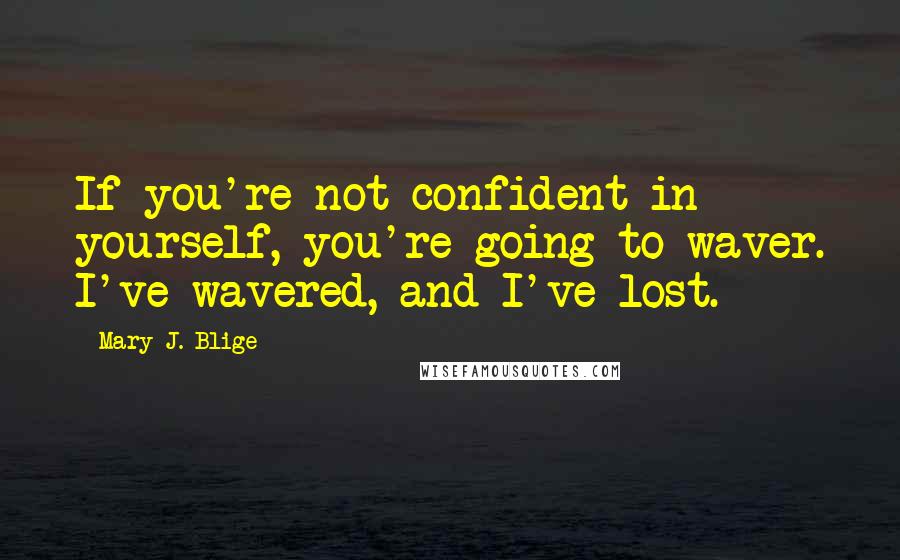 Mary J. Blige Quotes: If you're not confident in yourself, you're going to waver. I've wavered, and I've lost.