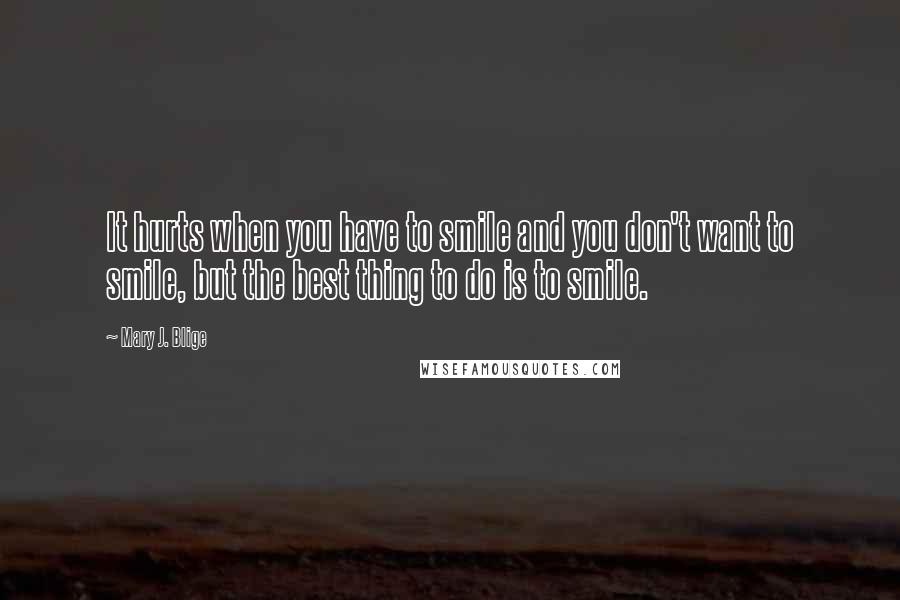 Mary J. Blige Quotes: It hurts when you have to smile and you don't want to smile, but the best thing to do is to smile.