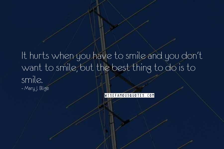 Mary J. Blige Quotes: It hurts when you have to smile and you don't want to smile, but the best thing to do is to smile.