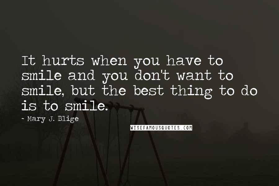 Mary J. Blige Quotes: It hurts when you have to smile and you don't want to smile, but the best thing to do is to smile.
