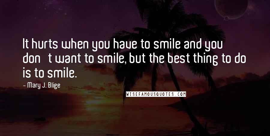 Mary J. Blige Quotes: It hurts when you have to smile and you don't want to smile, but the best thing to do is to smile.