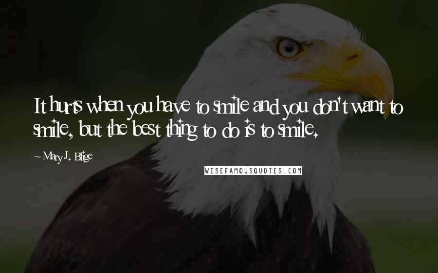 Mary J. Blige Quotes: It hurts when you have to smile and you don't want to smile, but the best thing to do is to smile.