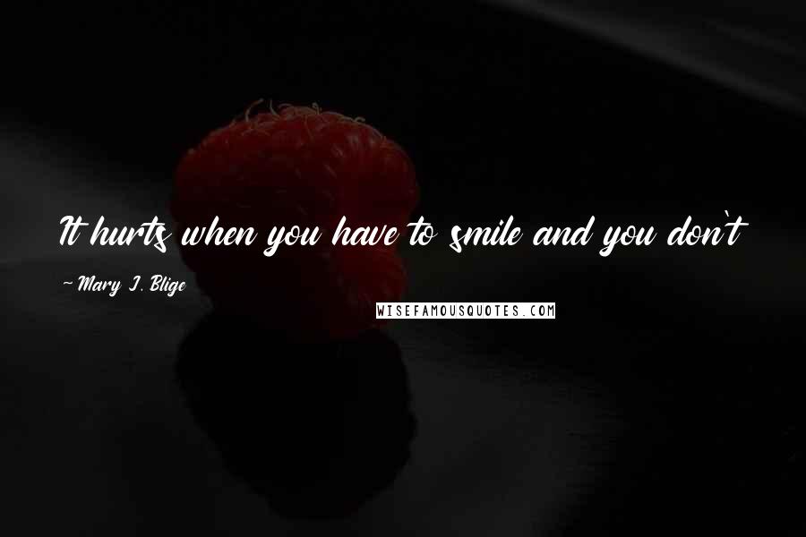 Mary J. Blige Quotes: It hurts when you have to smile and you don't want to smile, but the best thing to do is to smile.