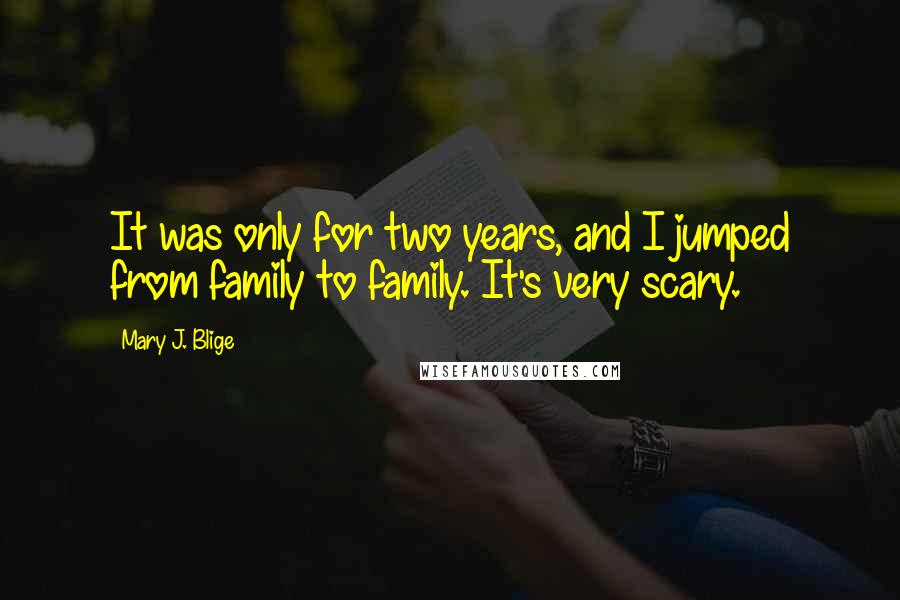 Mary J. Blige Quotes: It was only for two years, and I jumped from family to family. It's very scary.