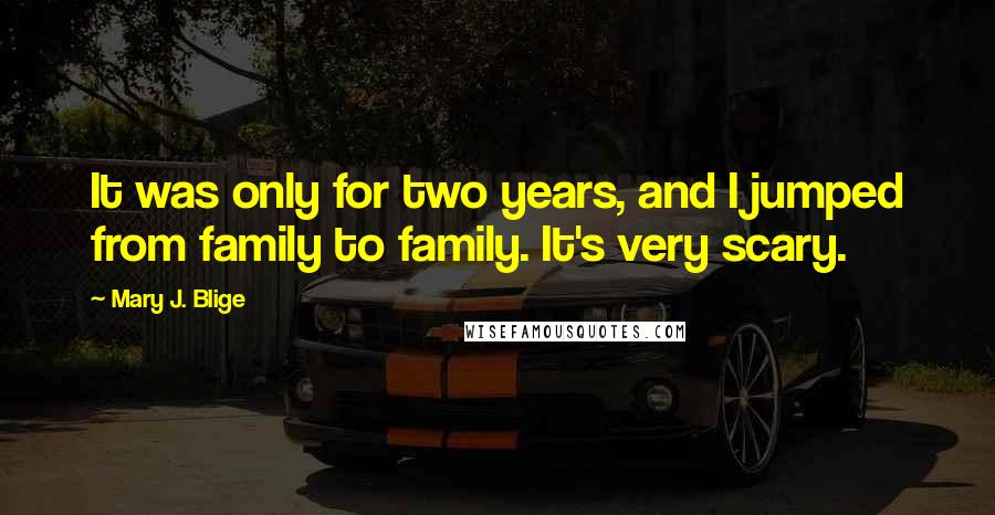 Mary J. Blige Quotes: It was only for two years, and I jumped from family to family. It's very scary.