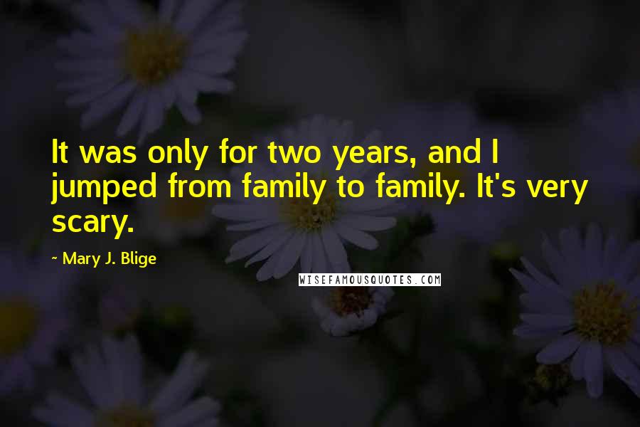 Mary J. Blige Quotes: It was only for two years, and I jumped from family to family. It's very scary.