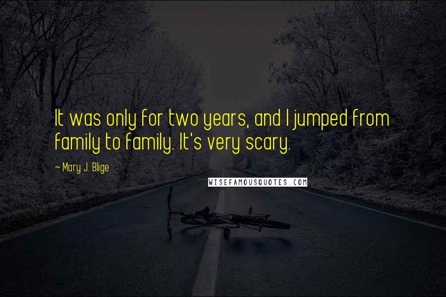 Mary J. Blige Quotes: It was only for two years, and I jumped from family to family. It's very scary.