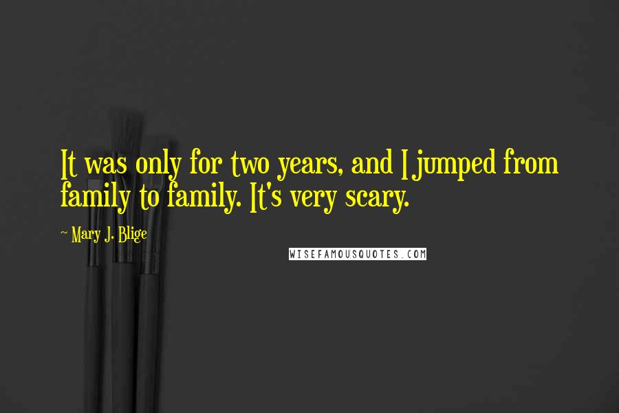 Mary J. Blige Quotes: It was only for two years, and I jumped from family to family. It's very scary.