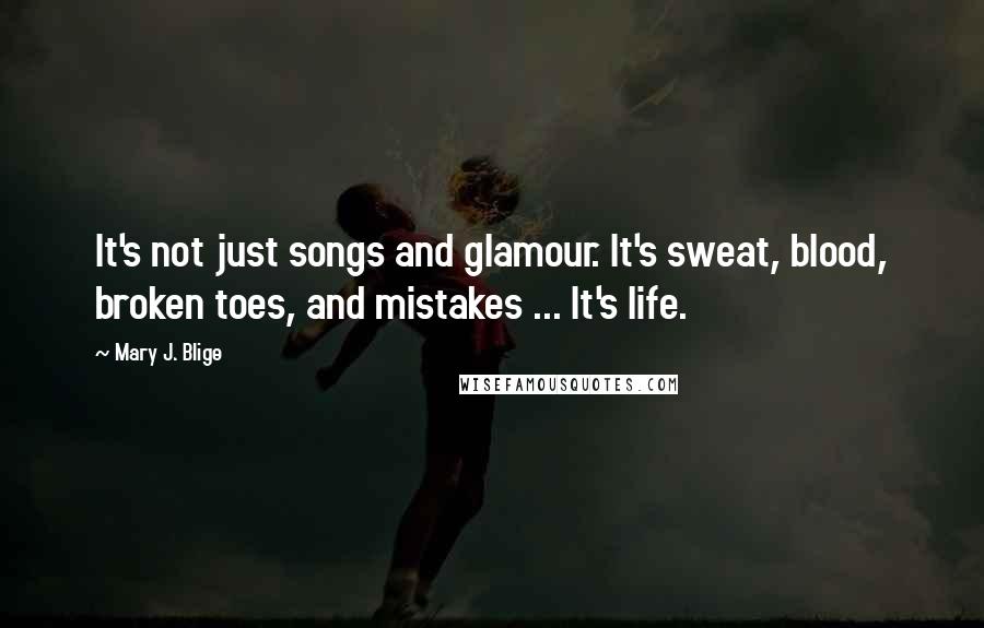 Mary J. Blige Quotes: It's not just songs and glamour. It's sweat, blood, broken toes, and mistakes ... It's life.