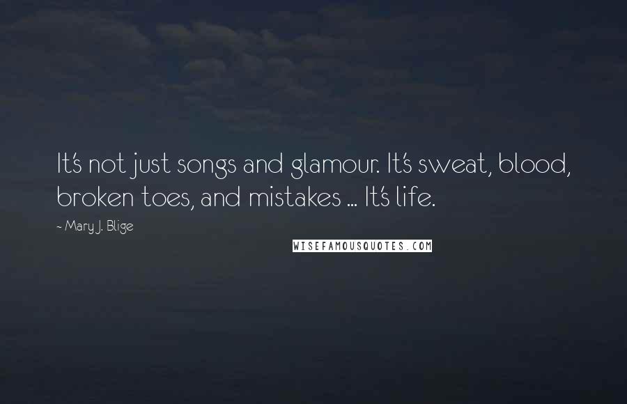 Mary J. Blige Quotes: It's not just songs and glamour. It's sweat, blood, broken toes, and mistakes ... It's life.