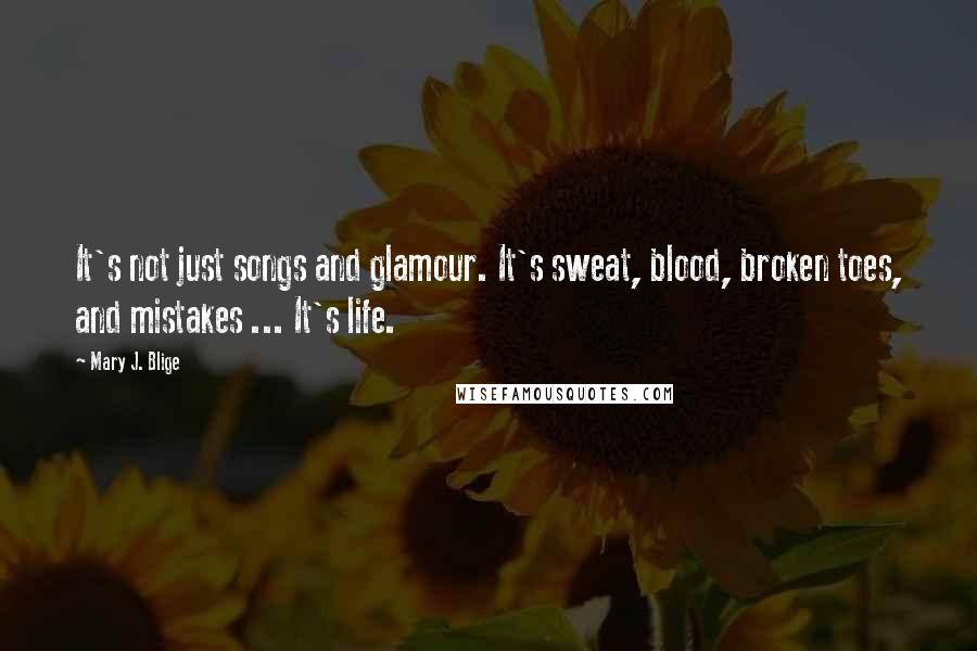 Mary J. Blige Quotes: It's not just songs and glamour. It's sweat, blood, broken toes, and mistakes ... It's life.