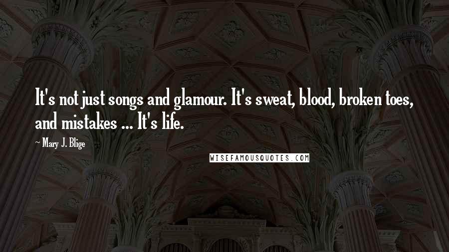 Mary J. Blige Quotes: It's not just songs and glamour. It's sweat, blood, broken toes, and mistakes ... It's life.