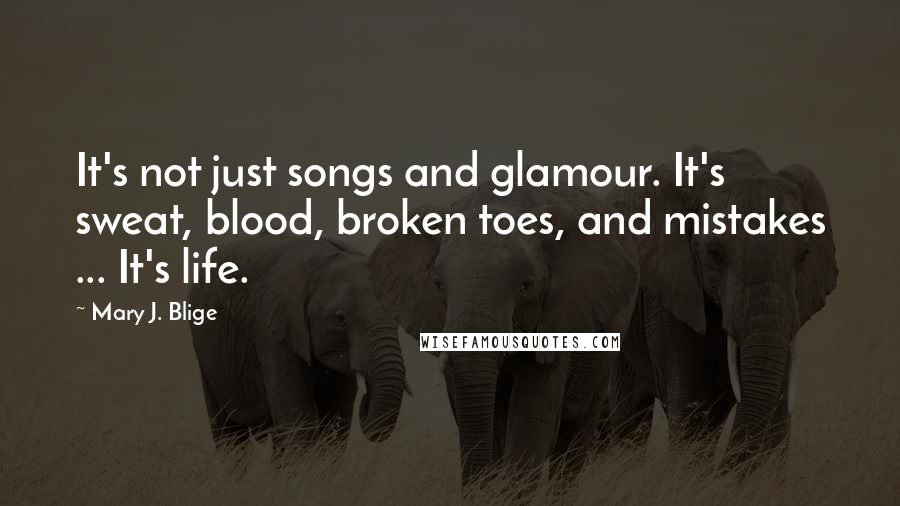 Mary J. Blige Quotes: It's not just songs and glamour. It's sweat, blood, broken toes, and mistakes ... It's life.