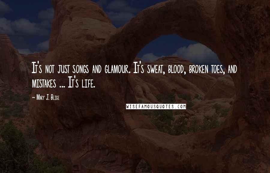 Mary J. Blige Quotes: It's not just songs and glamour. It's sweat, blood, broken toes, and mistakes ... It's life.