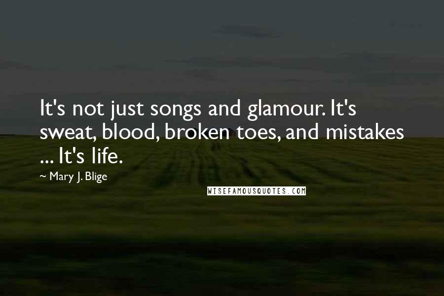 Mary J. Blige Quotes: It's not just songs and glamour. It's sweat, blood, broken toes, and mistakes ... It's life.