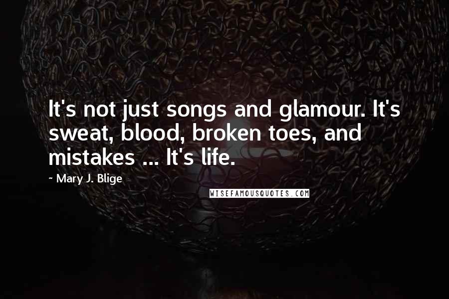 Mary J. Blige Quotes: It's not just songs and glamour. It's sweat, blood, broken toes, and mistakes ... It's life.