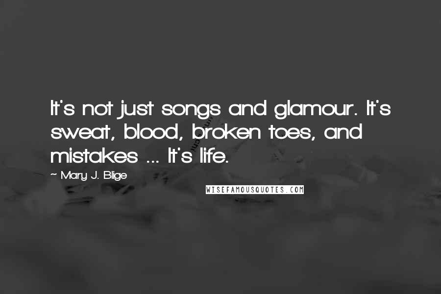 Mary J. Blige Quotes: It's not just songs and glamour. It's sweat, blood, broken toes, and mistakes ... It's life.