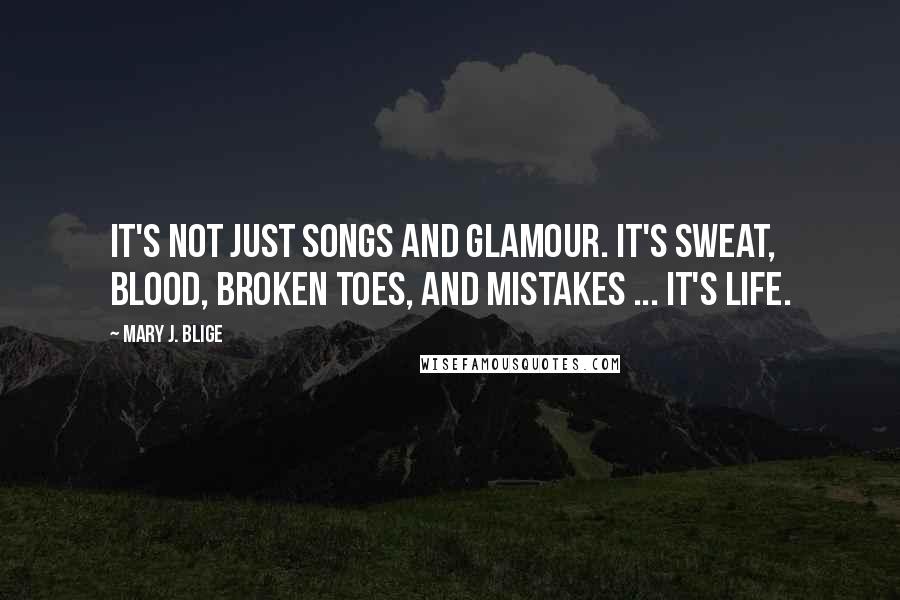Mary J. Blige Quotes: It's not just songs and glamour. It's sweat, blood, broken toes, and mistakes ... It's life.