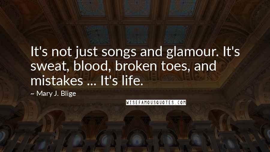 Mary J. Blige Quotes: It's not just songs and glamour. It's sweat, blood, broken toes, and mistakes ... It's life.