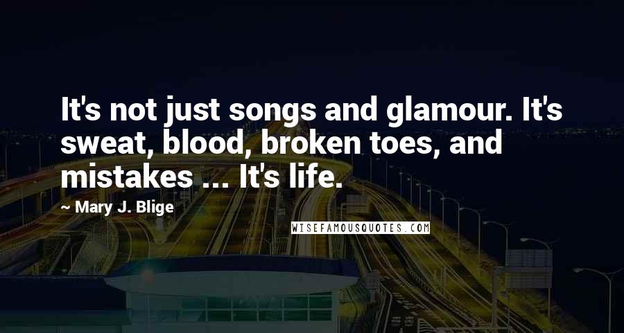 Mary J. Blige Quotes: It's not just songs and glamour. It's sweat, blood, broken toes, and mistakes ... It's life.