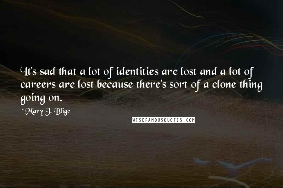 Mary J. Blige Quotes: It's sad that a lot of identities are lost and a lot of careers are lost because there's sort of a clone thing going on.