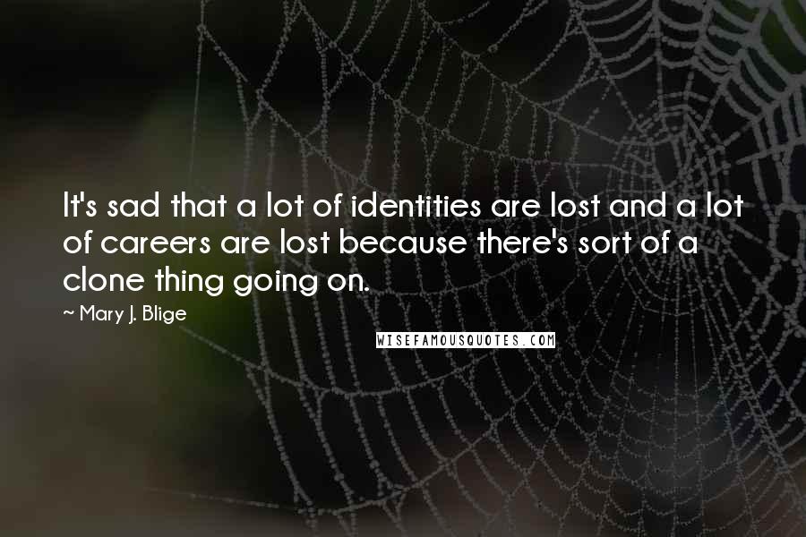 Mary J. Blige Quotes: It's sad that a lot of identities are lost and a lot of careers are lost because there's sort of a clone thing going on.