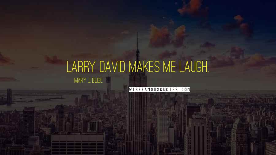 Mary J. Blige Quotes: Larry David makes me laugh.