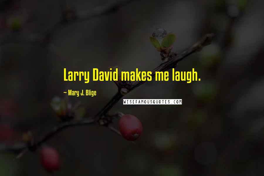 Mary J. Blige Quotes: Larry David makes me laugh.