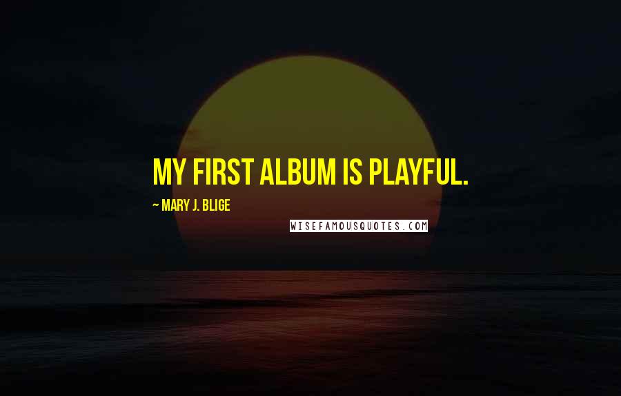 Mary J. Blige Quotes: My first album is playful.