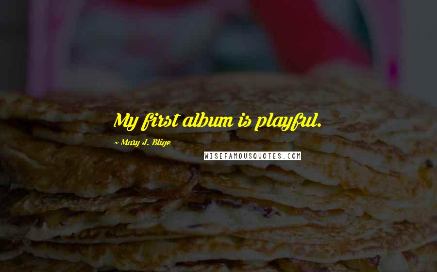 Mary J. Blige Quotes: My first album is playful.