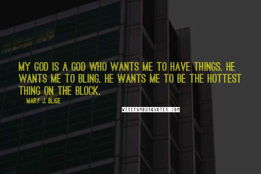 Mary J. Blige Quotes: My God is a God who wants me to have things. He wants me to bling. He wants me to be the hottest thing on the block.