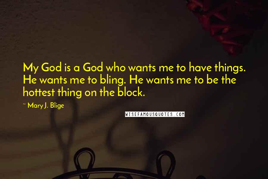 Mary J. Blige Quotes: My God is a God who wants me to have things. He wants me to bling. He wants me to be the hottest thing on the block.