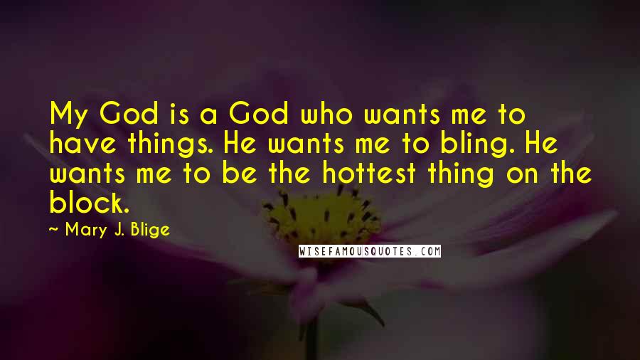 Mary J. Blige Quotes: My God is a God who wants me to have things. He wants me to bling. He wants me to be the hottest thing on the block.