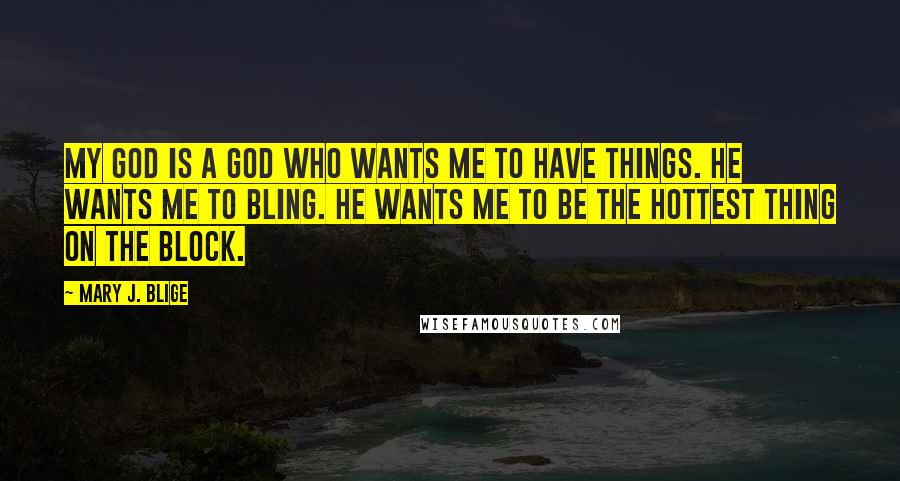 Mary J. Blige Quotes: My God is a God who wants me to have things. He wants me to bling. He wants me to be the hottest thing on the block.